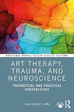 Art Therapy, Trauma, and Neuroscience: Theoretical and Practical Perspectives (Routledge Mental Health Classic Editions) by Juliet L. King